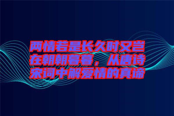 兩情若是長(zhǎng)久時(shí)又豈在朝朝暮暮，從唐詩(shī)宋詞中解愛(ài)情的真諦