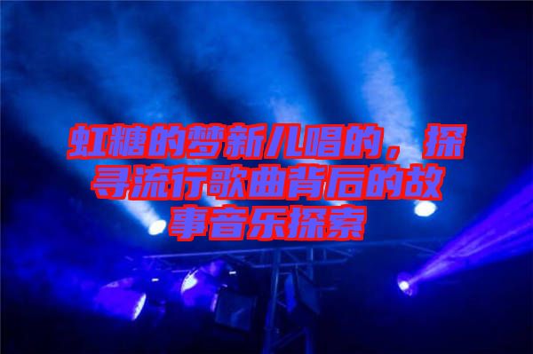 虹糖的夢(mèng)新兒唱的，探尋流行歌曲背后的故事音樂(lè)探索