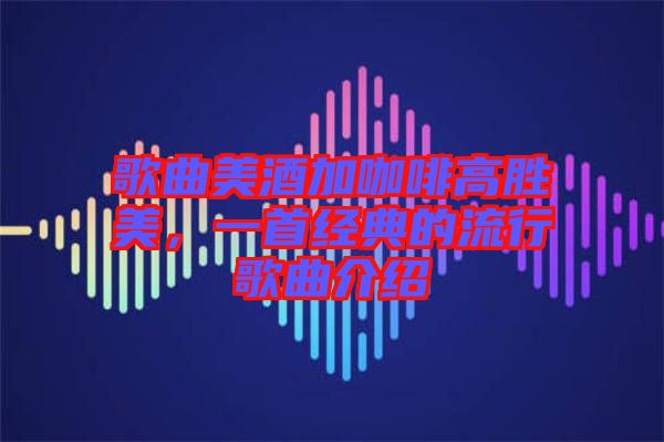 歌曲美酒加咖啡高勝美，一首經典的流行歌曲介紹