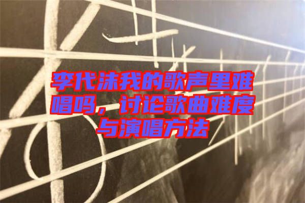 李代沫我的歌聲里難唱嗎，討論歌曲難度與演唱方法