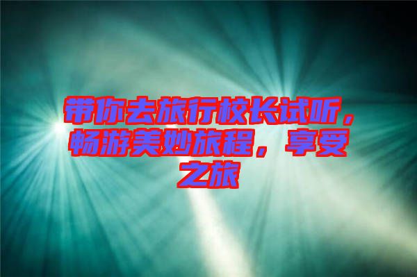 帶你去旅行校長(zhǎng)試聽，暢游美妙旅程，享受之旅