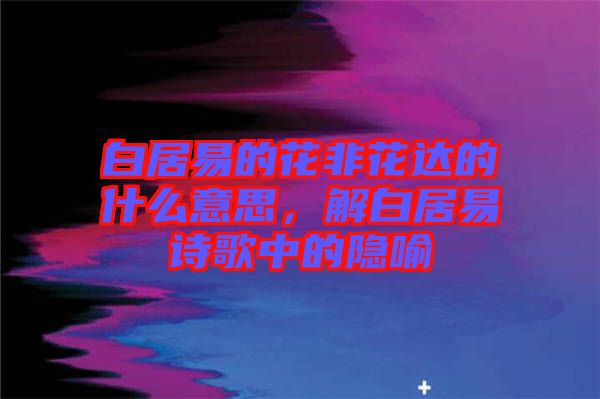 白居易的花非花達的什么意思，解白居易詩歌中的隱喻