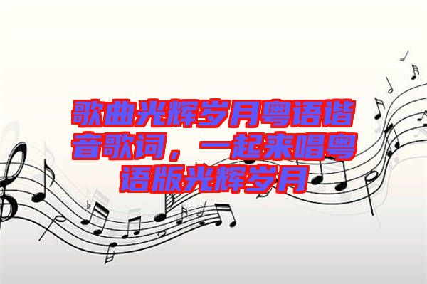 歌曲光輝歲月粵語諧音歌詞，一起來唱粵語版光輝歲月