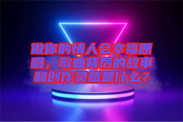 做你的情人會(huì)幸福原唱，歌曲背后的故事和創(chuàng)作靈感是什么？