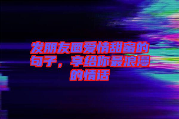 發朋友圈愛情甜蜜的句子，享給你最浪漫的情話