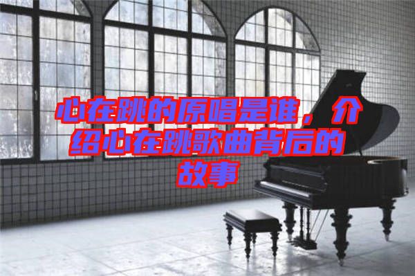 心在跳的原唱是誰，介紹心在跳歌曲背后的故事