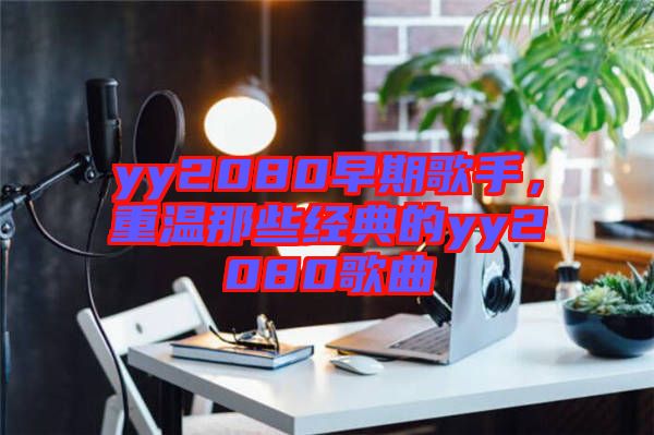 yy2080早期歌手，重溫那些經典的yy2080歌曲