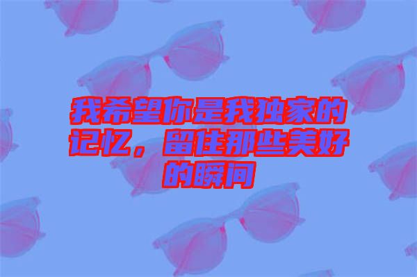 我希望你是我獨(dú)家的記憶，留住那些美好的瞬間