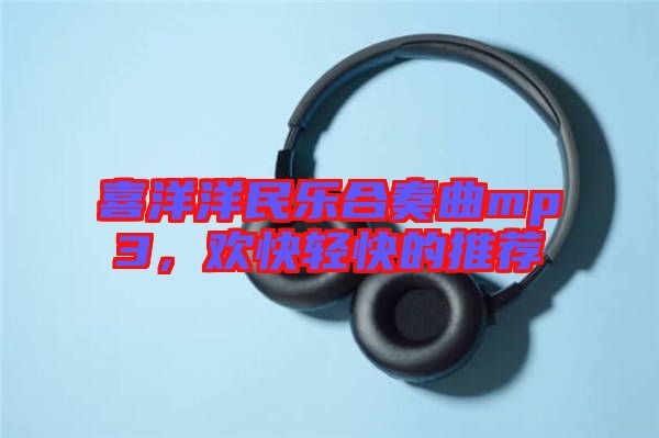 喜洋洋民樂合奏曲mp3，歡快輕快的推薦