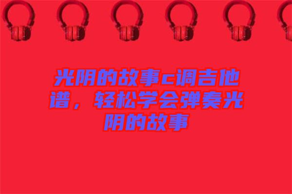 光陰的故事c調吉他譜，輕松學會彈奏光陰的故事