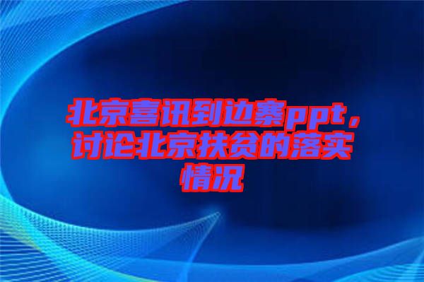 北京喜訊到邊寨ppt，討論北京扶貧的落實情況