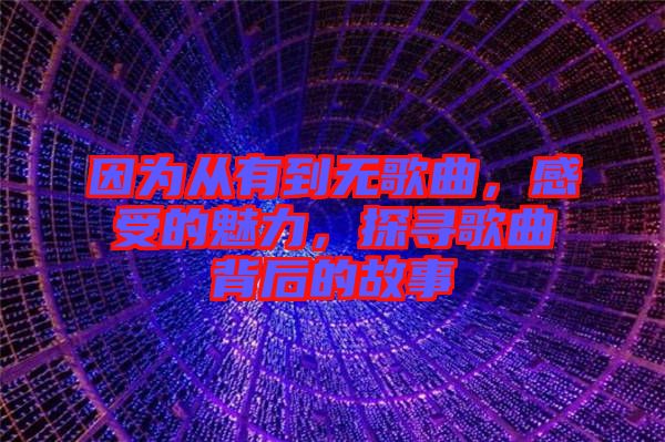 因為從有到無歌曲，感受的魅力，探尋歌曲背后的故事