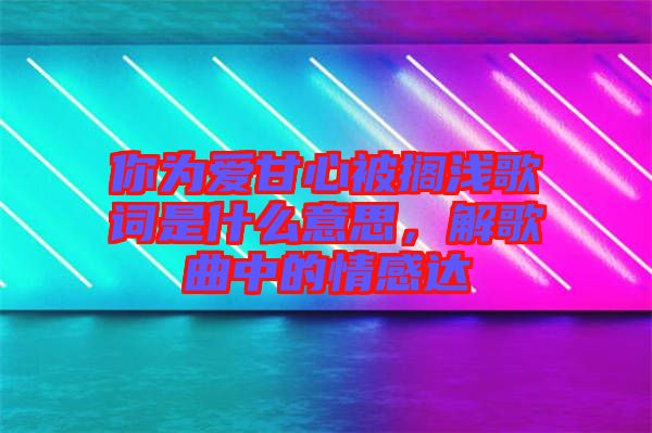 你為愛甘心被擱淺歌詞是什么意思，解歌曲中的情感達