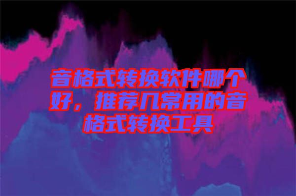 音格式轉換軟件哪個好，推薦幾常用的音格式轉換工具