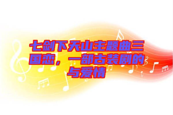 七劍下天山主題曲三國(guó)戀，一部古裝劇的與愛(ài)情