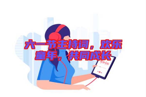 六一節(jié)主持詞，歡樂童年，共同成長(zhǎng)