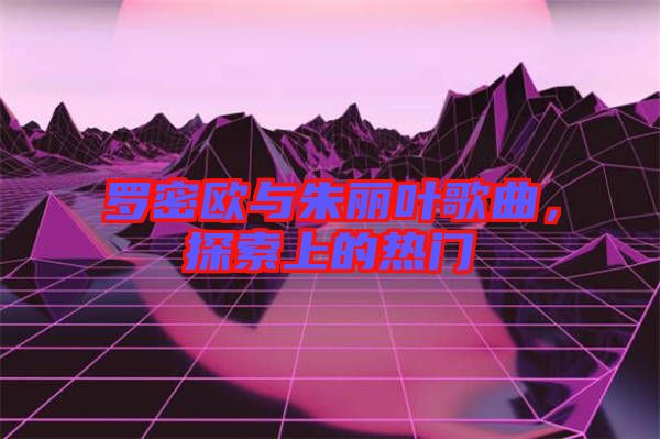 羅密歐與朱麗葉歌曲，探索上的熱門