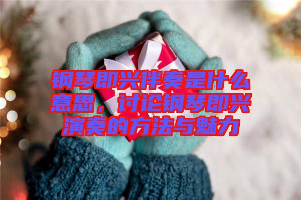 鋼琴即興伴奏是什么意思，討論鋼琴即興演奏的方法與魅力