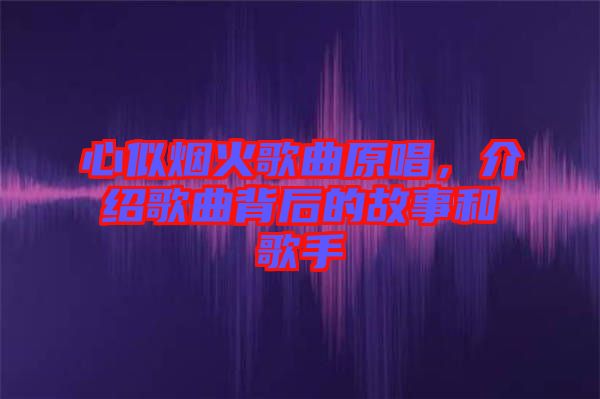 心似煙火歌曲原唱，介紹歌曲背后的故事和歌手