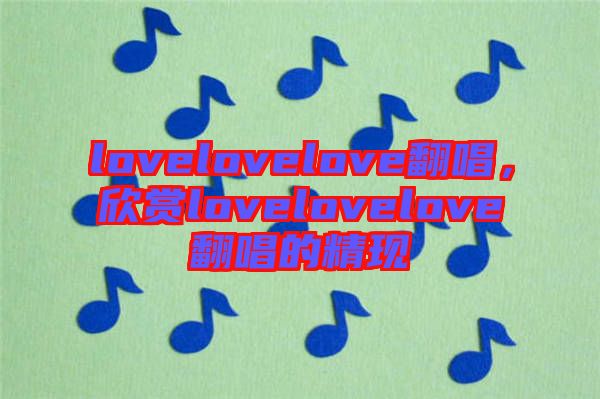 lovelovelove翻唱，欣賞lovelovelove翻唱的精現