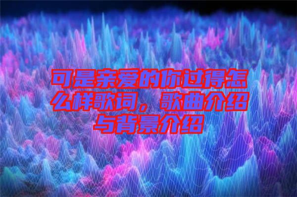 可是親愛的你過得怎么樣歌詞，歌曲介紹與背景介紹