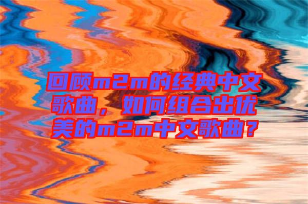 回顧m2m的經典中文歌曲，如何組合出優美的m2m中文歌曲？