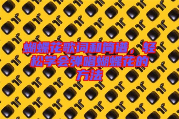 蝴蝶花歌詞和簡譜，輕松學(xué)會彈唱蝴蝶花的方法