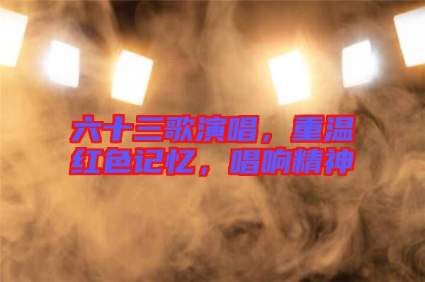 六十三歌演唱，重溫紅色記憶，唱響精神