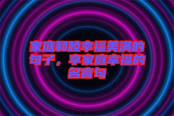 家庭和睦幸福美滿的句子，享家庭幸福的名言句