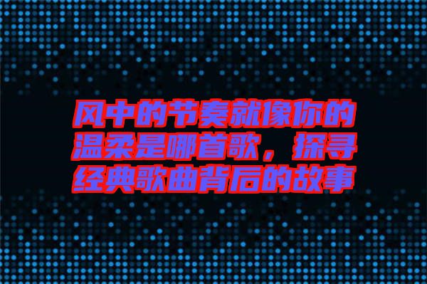 風中的節奏就像你的溫柔是哪首歌，探尋經典歌曲背后的故事