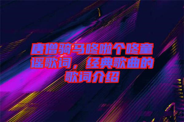 唐僧騎馬咚啦個咚童謠歌詞，經典歌曲的歌詞介紹