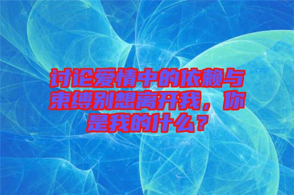 討論愛情中的依賴與束縛別想離開我，你是我的什么？