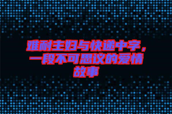 難耐主婦與快遞中字，一段不可思議的愛情故事