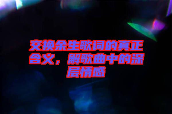 交換余生歌詞的真正含義，解歌曲中的深層情感