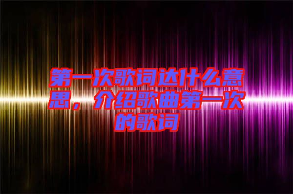 第一次歌詞達(dá)什么意思，介紹歌曲第一次的歌詞