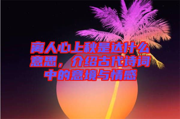 離人心上秋是達什么意思，介紹古代詩詞中的意境與情感