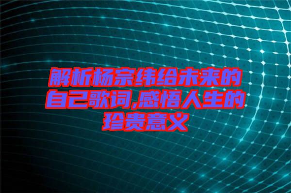 解析楊宗緯給未來的自己歌詞,感悟人生的珍貴意義