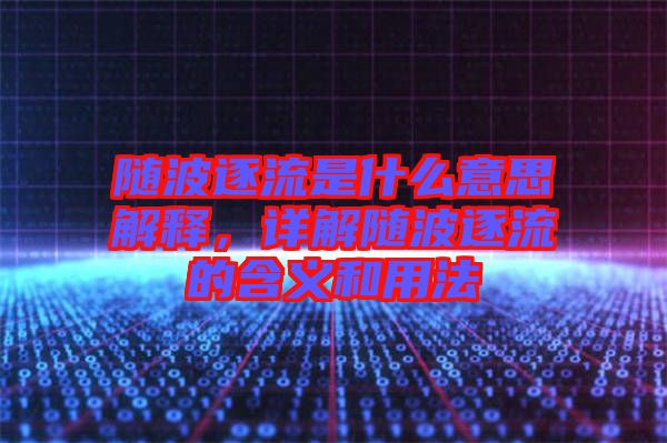 隨波逐流是什么意思解釋，詳解隨波逐流的含義和用法