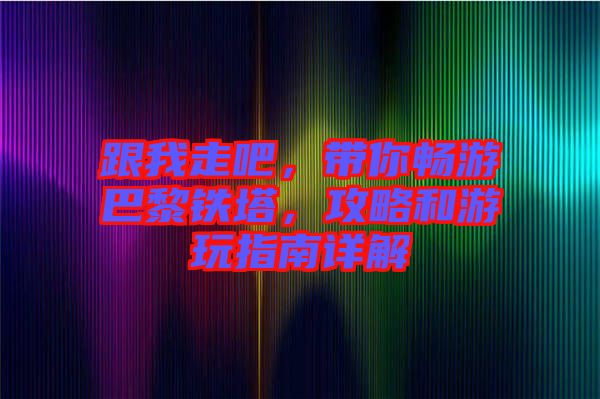 跟我走吧，帶你暢游巴黎鐵塔，攻略和游玩指南詳解