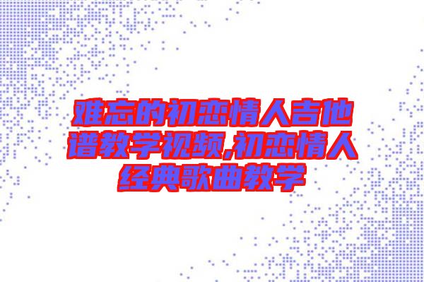 難忘的初戀情人吉他譜教學視頻,初戀情人經典歌曲教學