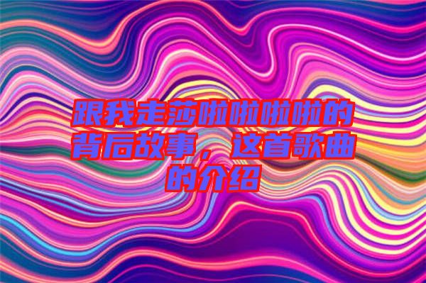 跟我走莎啦啦啦啦的背后故事，這首歌曲的介紹