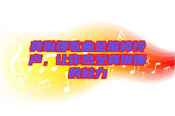 龔琳娜歌曲金箍棒鈴聲，讓你感受龔琳娜的魅力