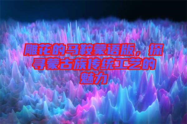 雕花的馬鞍蒙語版，探尋蒙古族傳統工藝的魅力