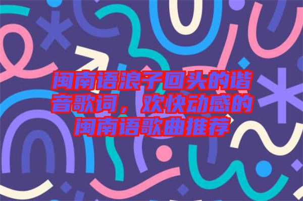 閩南語浪子回頭的諧音歌詞，歡快動(dòng)感的閩南語歌曲推薦