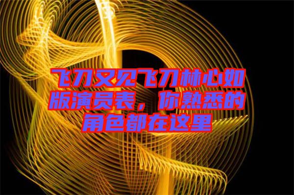 飛刀又見飛刀林心如版演員表，你熟悉的角色都在這里