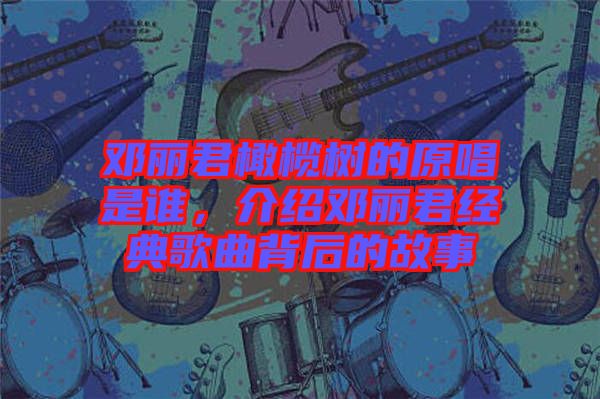 鄧麗君橄欖樹的原唱是誰，介紹鄧麗君經典歌曲背后的故事