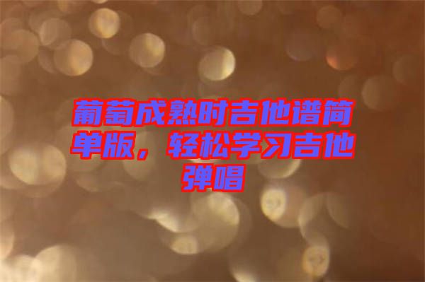 葡萄成熟時吉他譜簡單版，輕松學習吉他彈唱