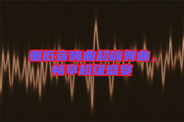 重低音嗨曲超嗨舞曲，暢享超級(jí)盛宴