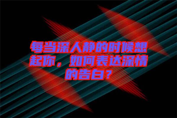 每當深人靜的時候想起你，如何表達深情的告白？