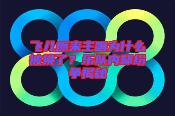 飛兒原來主唱為什么被換了？樂隊內(nèi)部紛爭揭秘